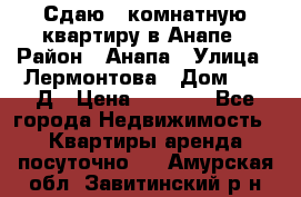 Сдаю 1-комнатную квартиру в Анапе › Район ­ Анапа › Улица ­ Лермонтова › Дом ­ 116Д › Цена ­ 1 500 - Все города Недвижимость » Квартиры аренда посуточно   . Амурская обл.,Завитинский р-н